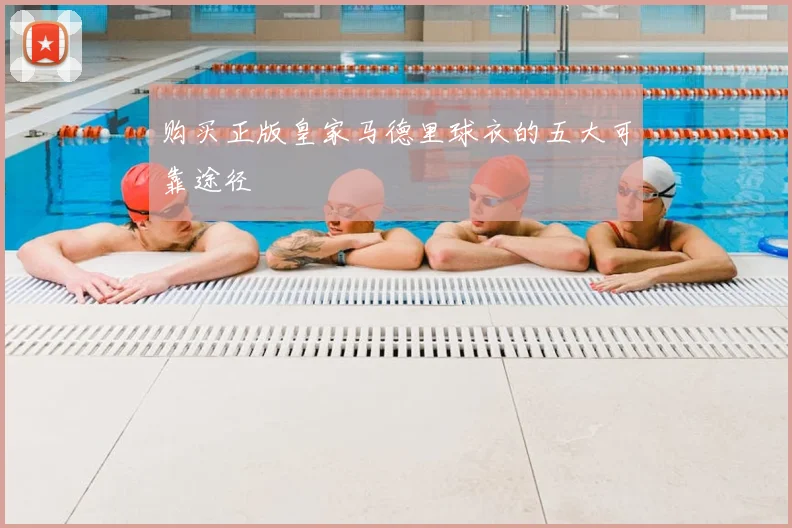 购买正版皇家马德里球衣的五大可靠途径