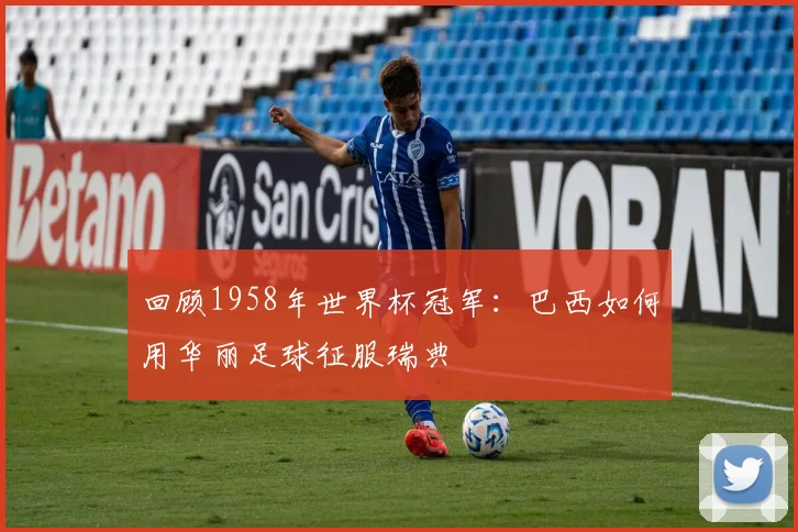 回顾1958年世界杯冠军：巴西如何用华丽足球征服瑞典