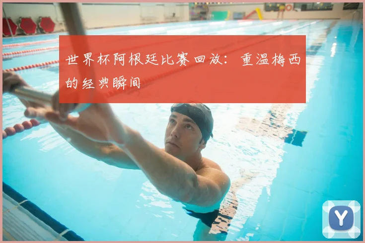 世界杯阿根廷比赛回放：重温梅西的经典瞬间