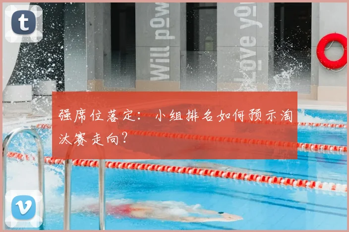 强席位落定：小组排名如何预示淘汰赛走向？