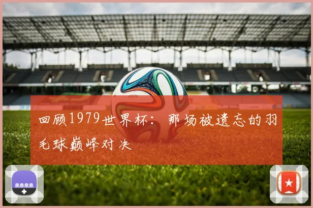 回顾1979世界杯：那场被遗忘的羽毛球巅峰对决