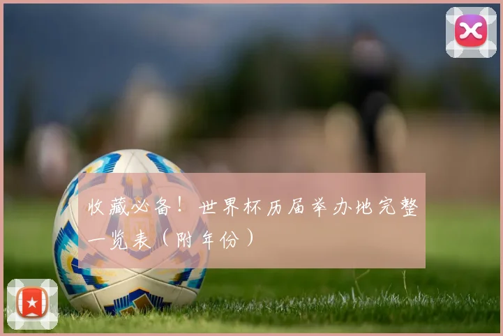 收藏必备！世界杯历届举办地完整一览表（附年份）