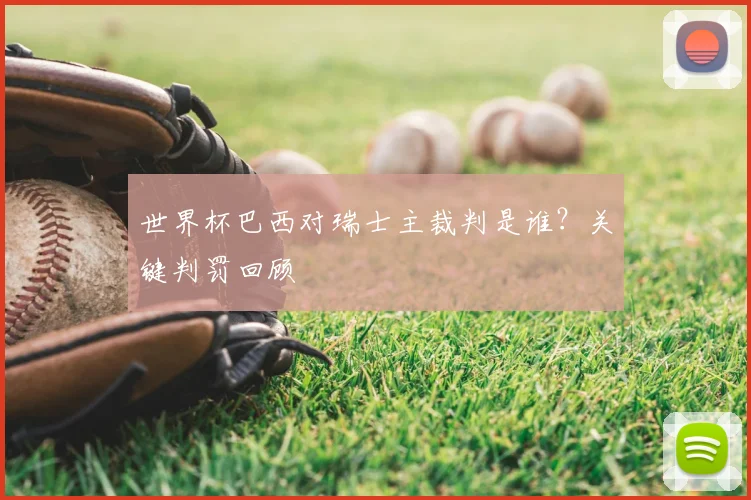 世界杯巴西对瑞士主裁判是谁？关键判罚回顾