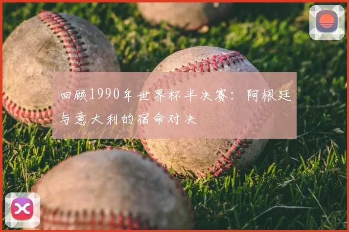 回顾1990年世界杯半决赛：阿根廷与意大利的宿命对决