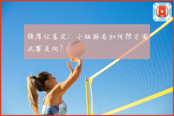 强席位落定：小组排名如何预示淘汰赛走向？