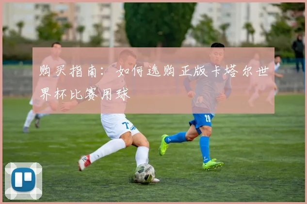 购买指南：如何选购正版卡塔尔世界杯比赛用球