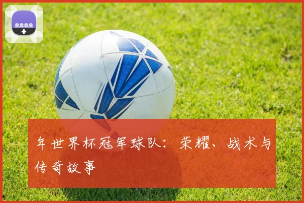 年世界杯冠军球队:荣耀、战术与传奇故事