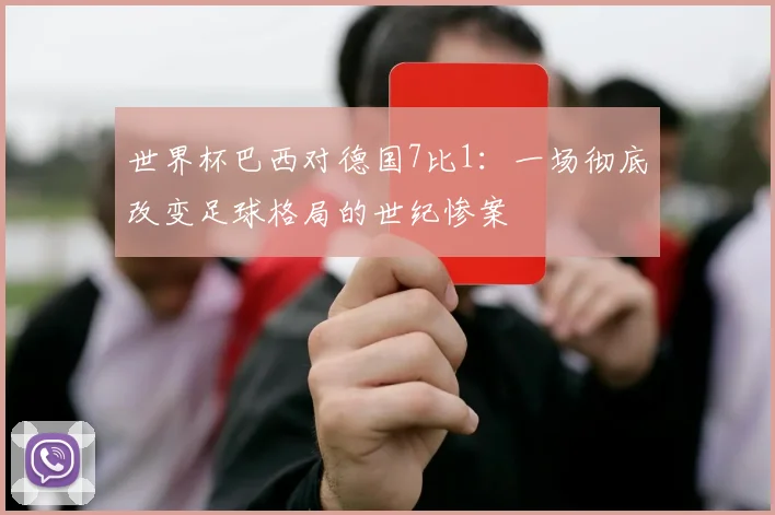 世界杯巴西对德国7比1:一场彻底改变足球格局的世纪惨案