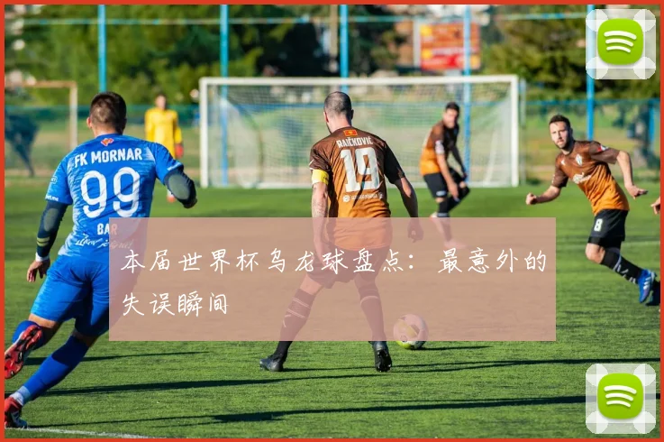 本届世界杯乌龙球盘点：最意外的失误瞬间