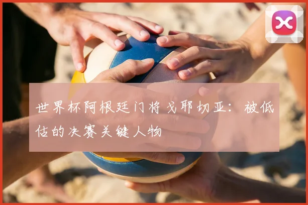 世界杯阿根廷门将戈耶切亚：被低估的决赛关键人物