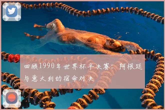 回顾1990年世界杯半决赛：阿根廷与意大利的宿命对决