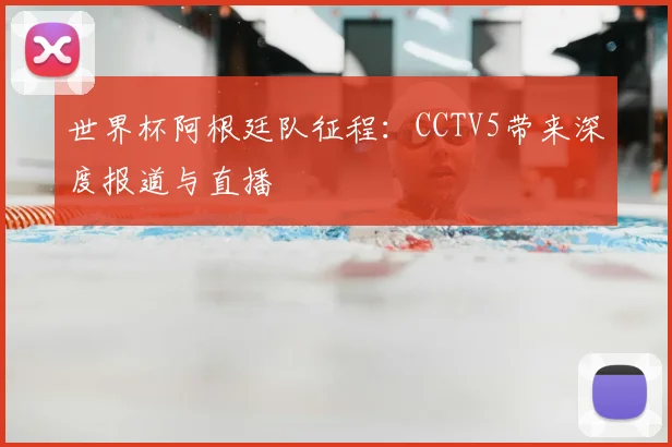 世界杯阿根廷队征程：CCTV5带来深度报道与直播