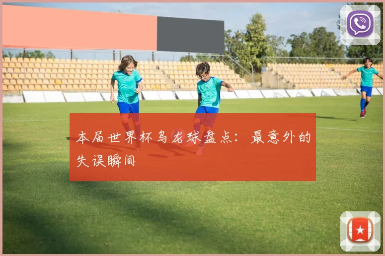 本届世界杯乌龙球盘点：最意外的失误瞬间