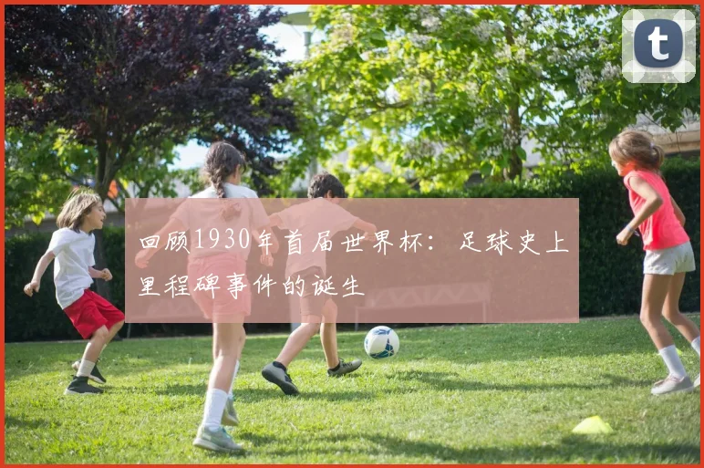 回顾1930年首届世界杯：足球史上里程碑事件的诞生