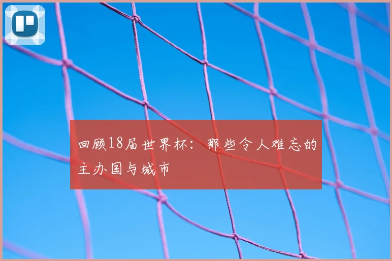 回顾18届世界杯：那些令人难忘的主办国与城市