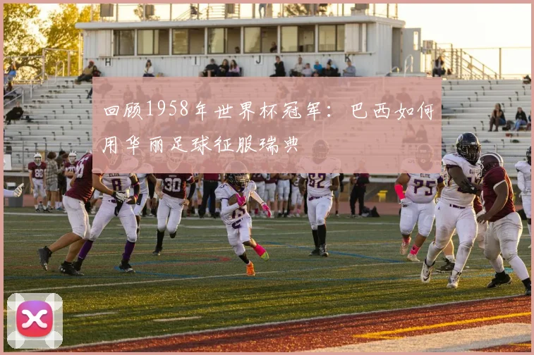 回顾1958年世界杯冠军：巴西如何用华丽足球征服瑞典