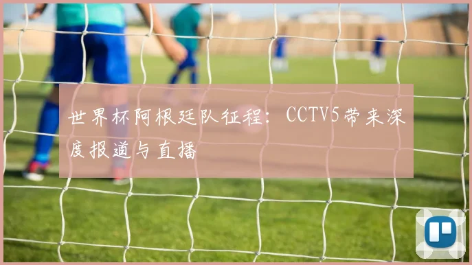 世界杯阿根廷队征程：CCTV5带来深度报道与直播