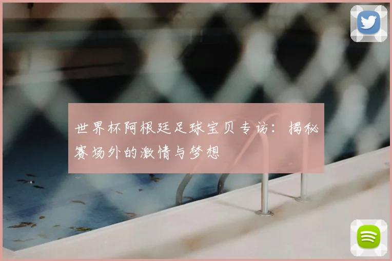 世界杯阿根廷足球宝贝专访：揭秘赛场外的激情与梦想