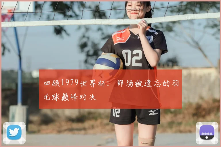 回顾1979世界杯：那场被遗忘的羽毛球巅峰对决
