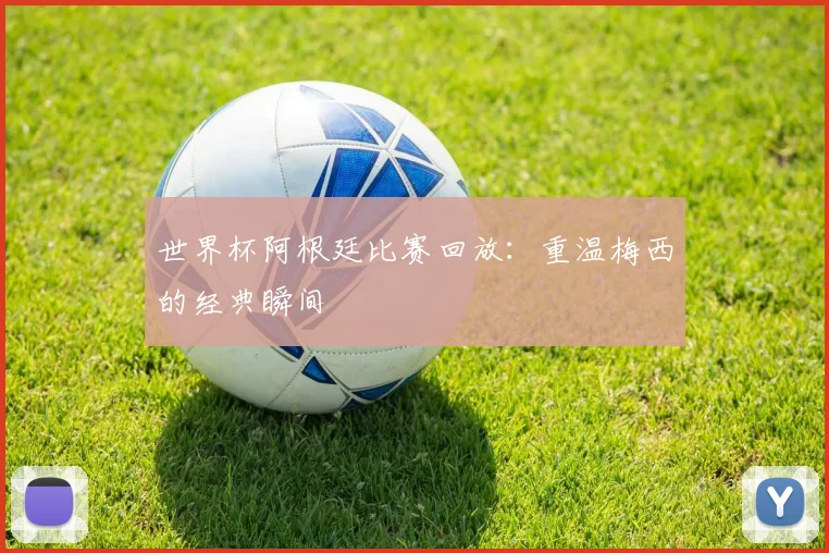 世界杯阿根廷比赛回放：重温梅西的经典瞬间