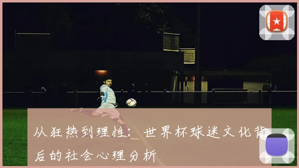 从狂热到理性：世界杯球迷文化背后的社会心理分析