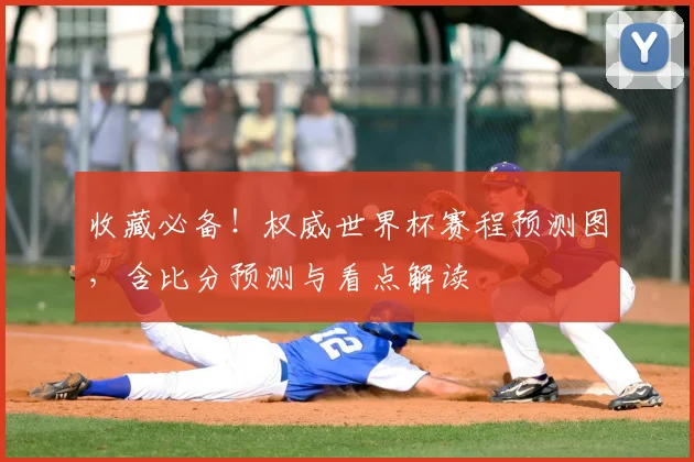 收藏必备！权威世界杯赛程预测图，含比分预测与看点解读