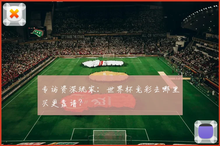 专访资深玩家：世界杯竞彩去哪里买更靠谱？