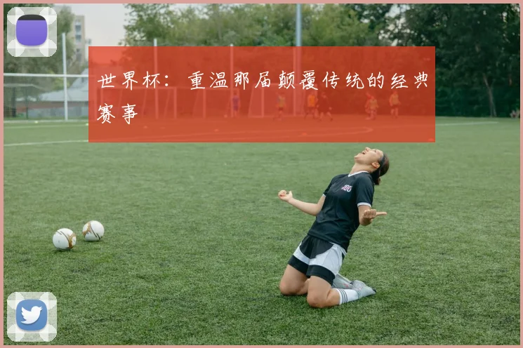 世界杯：重温那届颠覆传统的经典赛事