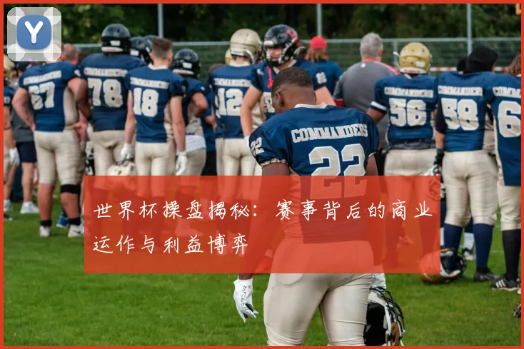 世界杯操盘揭秘：赛事背后的商业运作与利益博弈