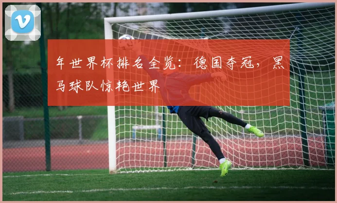 年世界杯排名全览：德国夺冠，黑马球队惊艳世界