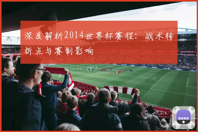 深度解析2014世界杯赛程：战术转折点与赛制影响