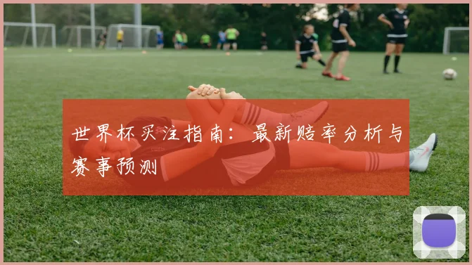 世界杯买注指南：最新赔率分析与赛事预测