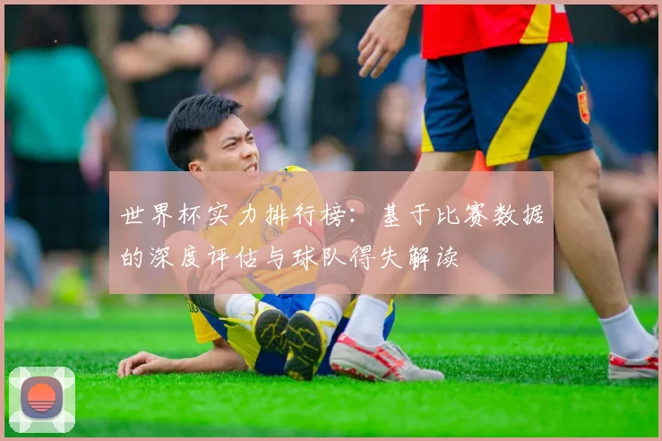 世界杯实力排行榜：基于比赛数据的深度评估与球队得失解读