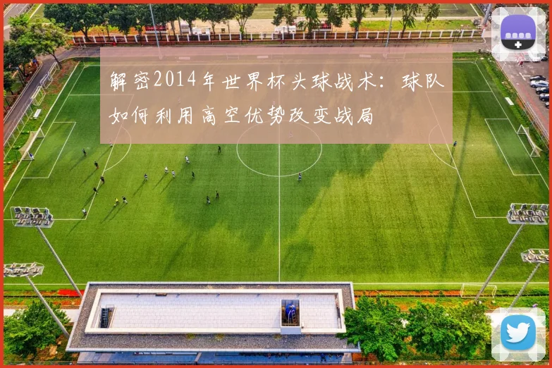 解密2014年世界杯头球战术：球队如何利用高空优势改变战局