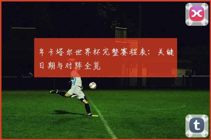 年卡塔尔世界杯完整赛程表：关键日期与对阵全览