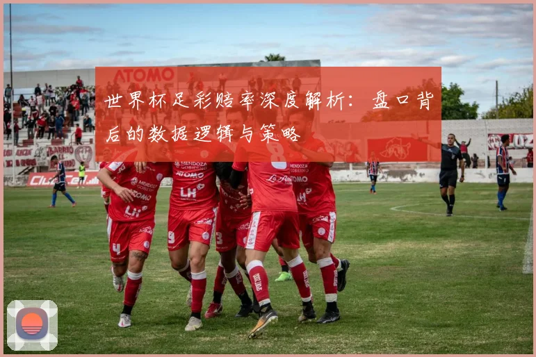 世界杯足彩赔率深度解析：盘口背后的数据逻辑与策略