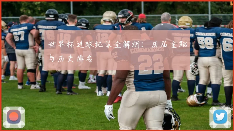 世界杯进球纪录全解析：历届金靴与历史排名