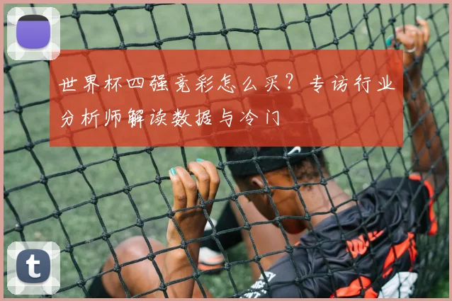 世界杯四强竞彩怎么买？专访行业分析师解读数据与冷门