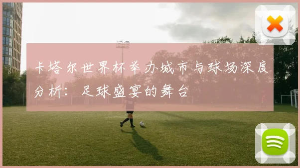 卡塔尔世界杯举办城市与球场深度分析：足球盛宴的舞台