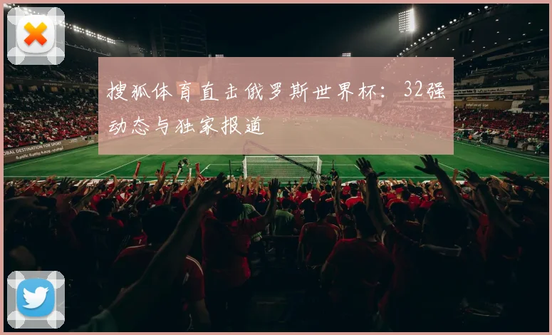 搜狐体育直击俄罗斯世界杯：32强动态与独家报道