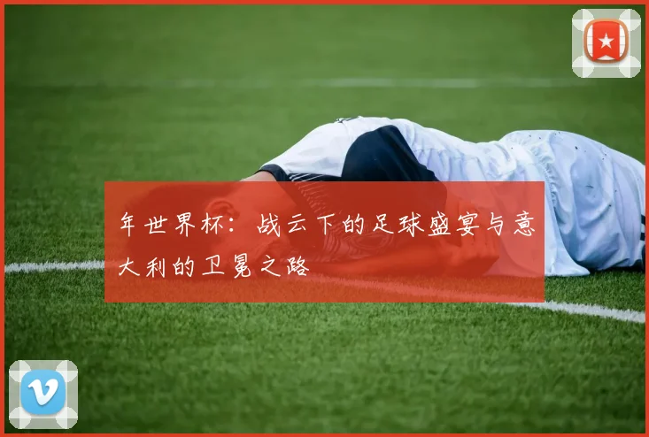 年世界杯：战云下的足球盛宴与意大利的卫冕之路