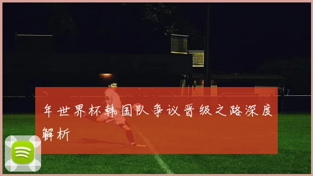 年世界杯韩国队争议晋级之路深度解析