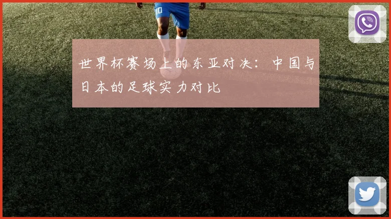 世界杯赛场上的东亚对决：中国与日本的足球实力对比