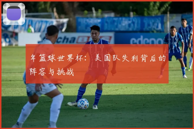 年篮球世界杯：美国队失利背后的阵容与挑战